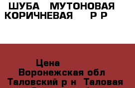 ШУБА   МУТОНОВАЯ   КОРИЧНЕВАЯ     Р-Р  50-52 › Цена ­ 4 500 - Воронежская обл., Таловский р-н, Таловая рп Одежда, обувь и аксессуары » Женская одежда и обувь   